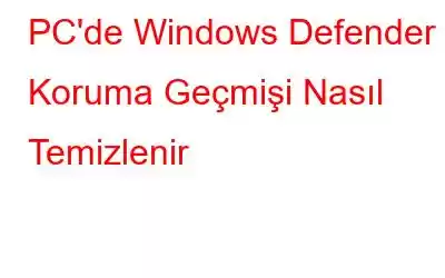 PC'de Windows Defender Koruma Geçmişi Nasıl Temizlenir