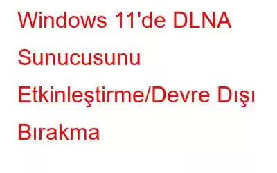 Windows 11'de DLNA Sunucusunu Etkinleştirme/Devre Dışı Bırakma