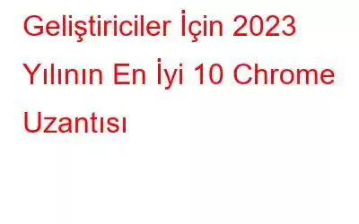 Geliştiriciler İçin 2023 Yılının En İyi 10 Chrome Uzantısı