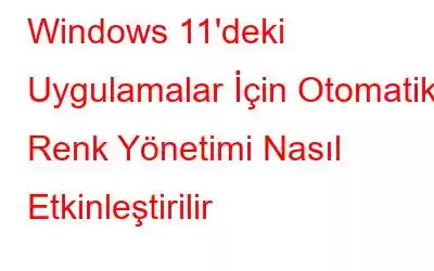 Windows 11'deki Uygulamalar İçin Otomatik Renk Yönetimi Nasıl Etkinleştirilir