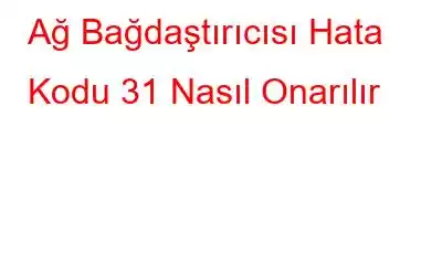 Ağ Bağdaştırıcısı Hata Kodu 31 Nasıl Onarılır