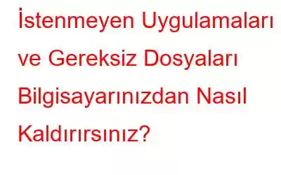 İstenmeyen Uygulamaları ve Gereksiz Dosyaları Bilgisayarınızdan Nasıl Kaldırırsınız?