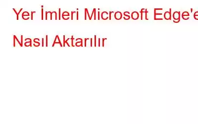 Yer İmleri Microsoft Edge'e Nasıl Aktarılır