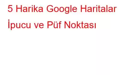 5 Harika Google Haritalar İpucu ve Püf Noktası