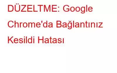 DÜZELTME: Google Chrome'da Bağlantınız Kesildi Hatası