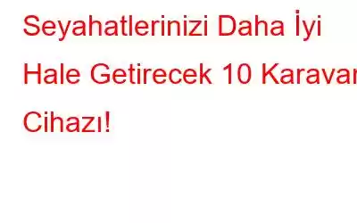 Seyahatlerinizi Daha İyi Hale Getirecek 10 Karavan Cihazı!