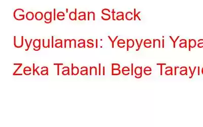 Google'dan Stack Uygulaması: Yepyeni Yapay Zeka Tabanlı Belge Tarayıcı