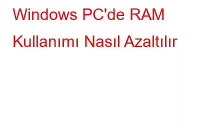 Windows PC'de RAM Kullanımı Nasıl Azaltılır