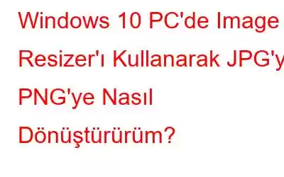 Windows 10 PC'de Image Resizer'ı Kullanarak JPG'yi PNG'ye Nasıl Dönüştürürüm?