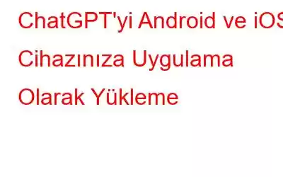 ChatGPT'yi Android ve iOS Cihazınıza Uygulama Olarak Yükleme