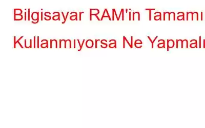 Bilgisayar RAM'in Tamamını Kullanmıyorsa Ne Yapmalı?