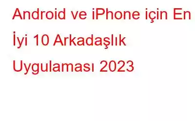 Android ve iPhone için En İyi 10 Arkadaşlık Uygulaması 2023