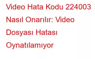 Video Hata Kodu 224003 Nasıl Onarılır: Video Dosyası Hatası Oynatılamıyor