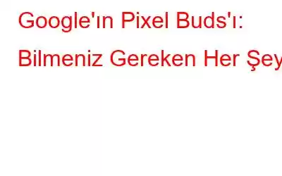 Google'ın Pixel Buds'ı: Bilmeniz Gereken Her Şey!