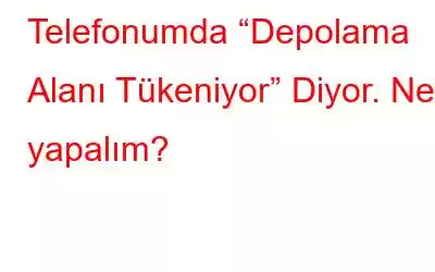 Telefonumda “Depolama Alanı Tükeniyor” Diyor. Ne yapalım?