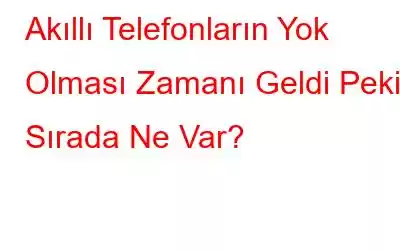 Akıllı Telefonların Yok Olması Zamanı Geldi Peki Sırada Ne Var?