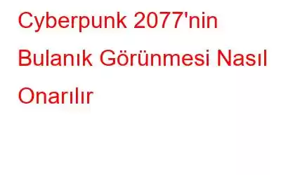 Cyberpunk 2077'nin Bulanık Görünmesi Nasıl Onarılır