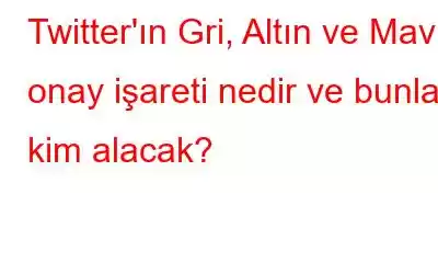 Twitter'ın Gri, Altın ve Mavi onay işareti nedir ve bunları kim alacak?