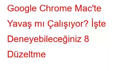 Google Chrome Mac'te Yavaş mı Çalışıyor? İşte Deneyebileceğiniz 8 Düzeltme