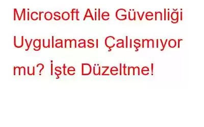 Microsoft Aile Güvenliği Uygulaması Çalışmıyor mu? İşte Düzeltme!