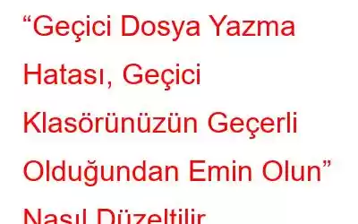 “Geçici Dosya Yazma Hatası, Geçici Klasörünüzün Geçerli Olduğundan Emin Olun” Nasıl Düzeltilir