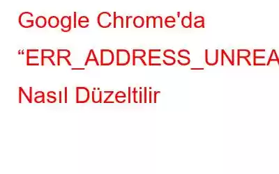 Google Chrome'da “ERR_ADDRESS_UNREACHABLE” Nasıl Düzeltilir