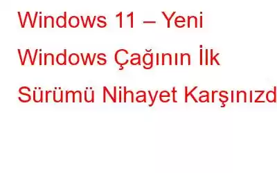 Windows 11 – Yeni Windows Çağının İlk Sürümü Nihayet Karşınızda