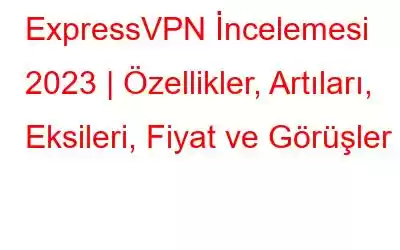 ExpressVPN İncelemesi 2023 | Özellikler, Artıları, Eksileri, Fiyat ve Görüşler