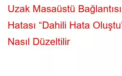 Uzak Masaüstü Bağlantısı Hatası “Dahili Hata Oluştu” Nasıl Düzeltilir