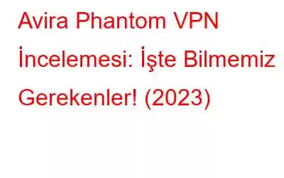 Avira Phantom VPN İncelemesi: İşte Bilmemiz Gerekenler! (2023)