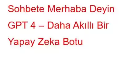 Sohbete Merhaba Deyin GPT 4 – Daha Akıllı Bir Yapay Zeka Botu