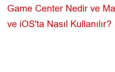 Game Center Nedir ve Mac ve iOS'ta Nasıl Kullanılır?