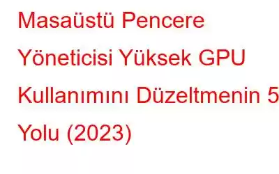 Masaüstü Pencere Yöneticisi Yüksek GPU Kullanımını Düzeltmenin 5 Yolu (2023)