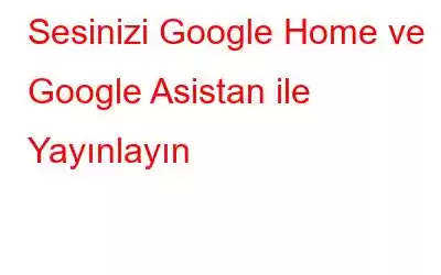 Sesinizi Google Home ve Google Asistan ile Yayınlayın