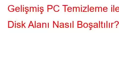 Gelişmiş PC Temizleme ile Disk Alanı Nasıl Boşaltılır?