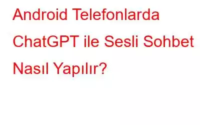 Android Telefonlarda ChatGPT ile Sesli Sohbet Nasıl Yapılır?