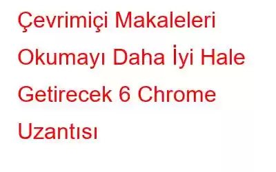 Çevrimiçi Makaleleri Okumayı Daha İyi Hale Getirecek 6 Chrome Uzantısı