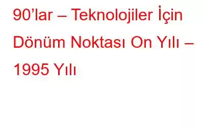 90’lar – Teknolojiler İçin Dönüm Noktası On Yılı – 1995 Yılı