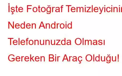 İşte Fotoğraf Temizleyicinin Neden Android Telefonunuzda Olması Gereken Bir Araç Olduğu!