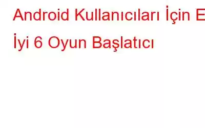 Android Kullanıcıları İçin En İyi 6 Oyun Başlatıcı