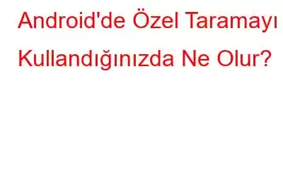 Android'de Özel Taramayı Kullandığınızda Ne Olur?