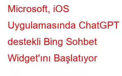 Microsoft, iOS Uygulamasında ChatGPT destekli Bing Sohbet Widget'ını Başlatıyor