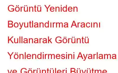 Görüntü Yeniden Boyutlandırma Aracını Kullanarak Görüntü Yönlendirmesini Ayarlama ve Görüntüleri Büyütme