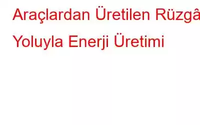 Araçlardan Üretilen Rüzgâr Yoluyla Enerji Üretimi