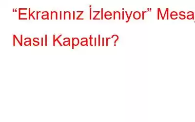 “Ekranınız İzleniyor” Mesajı Nasıl Kapatılır?