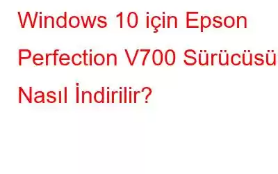 Windows 10 için Epson Perfection V700 Sürücüsü Nasıl İndirilir?