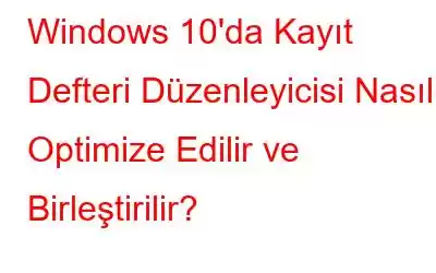 Windows 10'da Kayıt Defteri Düzenleyicisi Nasıl Optimize Edilir ve Birleştirilir?