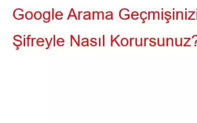 Google Arama Geçmişinizi Şifreyle Nasıl Korursunuz?