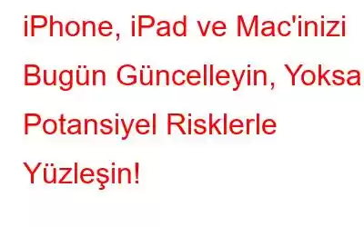 iPhone, iPad ve Mac'inizi Bugün Güncelleyin, Yoksa Potansiyel Risklerle Yüzleşin!