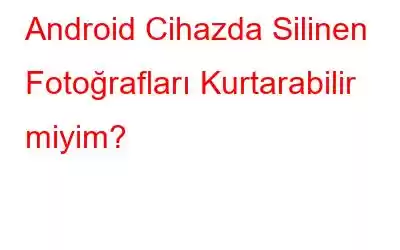 Android Cihazda Silinen Fotoğrafları Kurtarabilir miyim?